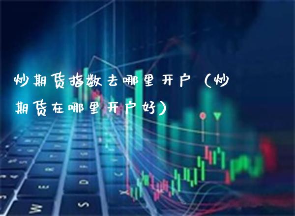 炒期货指数去哪里开户(炒期货在哪里开户好)_期货开户_第1张_期货投资网 炒期货指数去哪里开户(炒期货在哪里开户好)_https://www.cqckcrrc.com_期货开户_第1张