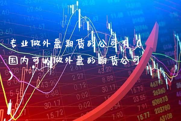 专业做外盘期货的公司有(国内可以做外盘的期货公司)_原油期货_第1张_期货投资网 专业做外盘期货的公司有(国内可以做外盘的期货公司)_https://www.cqckcrrc.com_原油期货_第1张