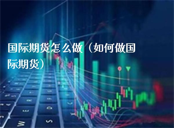 国际期货怎么做(如何做国际期货)_原油期货_第1张_期货投资网 国际期货怎么做(如何做国际期货)_https://www.cqckcrrc.com_原油期货_第1张