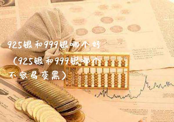 925银和999银哪个好（925银和999银哪个不容易变黑）_https://www.cqckcrrc.com_纳指直播_第1张