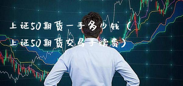 上证50期货一手多少钱（上证50期货交易手续费）_https://www.cqckcrrc.com_期货品种_第1张
