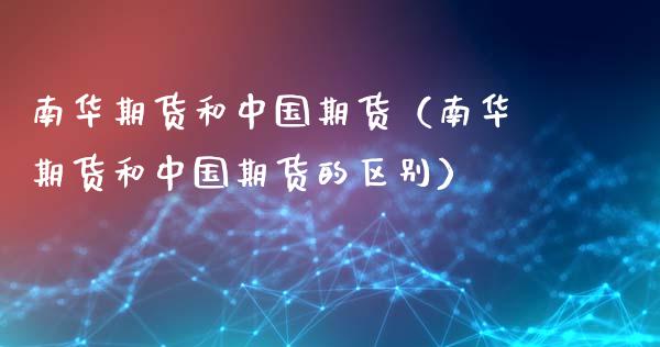 南华期货和中国期货(南华期货和中国期货的区别)_原油期货_第1张_期货投资网 南华期货和中国期货(南华期货和中国期货的区别)_https://www.cqckcrrc.com_原油期货_第1张