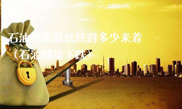 石油期货最低跌到多少来着(石油期货下跌)_道指直播_第1张_期货投资网 石油期货最低跌到多少来着(石油期货下跌)_https://www.cqckcrrc.com_道指直播_第1张