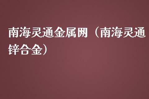 南海灵通金属网(南海灵通锌合金)_纳指直播_第1张_期货投资网 南海灵通金属网(南海灵通锌合金)_https://www.cqckcrrc.com_纳指直播_第1张