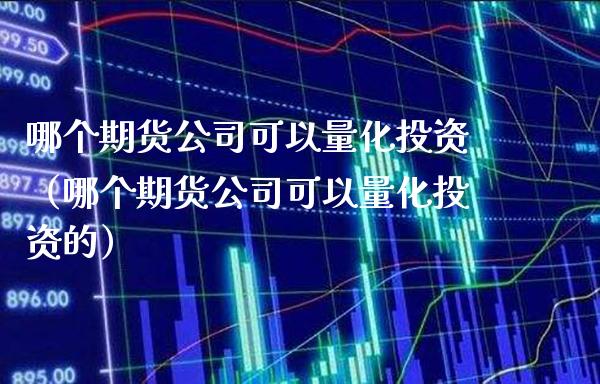 哪个期货公司可以量化投资(哪个期货公司可以量化投资的)_期货直播_第1张_期货投资网 哪个期货公司可以量化投资(哪个期货公司可以量化投资的)_https://www.cqckcrrc.com_期货直播_第1张