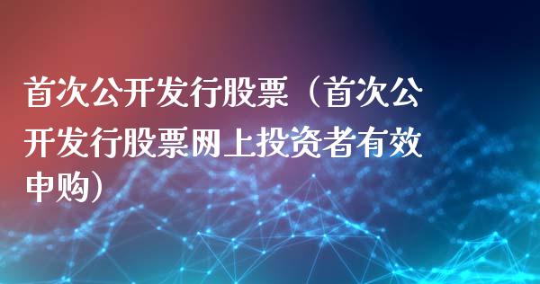 首次公开发行股票(首次公开发行股票网上投资者有效申购)_股票理财_第1张_期货投资网 首次公开发行股票(首次公开发行股票网上投资者有效申购)_https://www.cqckcrrc.com_股票理财_第1张