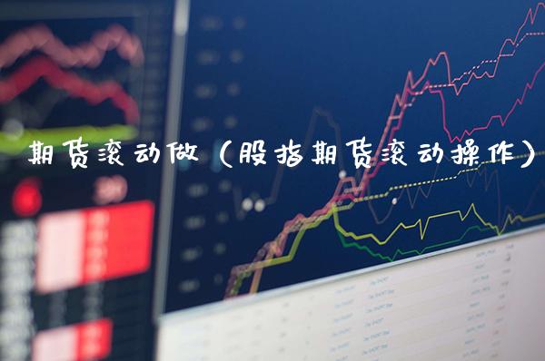 期货滚动做（股指期货滚动操作）_https://www.cqckcrrc.com_期货品种_第1张