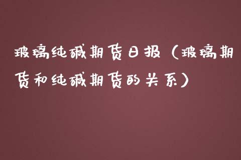 玻璃纯碱期货日报（玻璃期货和纯碱期货的关系）_https://www.cqckcrrc.com_财经要闻_第1张