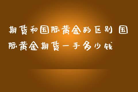 期货和国际黄金的区别 国际黄金期货一手多少钱_https://www.cqckcrrc.com_黄金期货_第1张