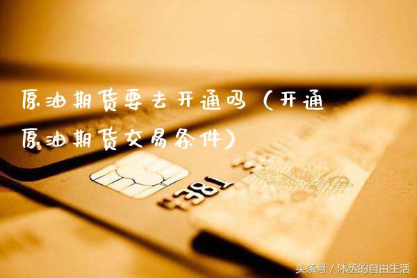 原油期货要去开通吗（开通原油期货交易条件）_https://www.cqckcrrc.com_内盘期货_第1张