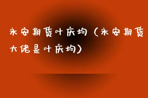 永安期货叶庆均(永安期货大佬是叶庆均)_期货交易所_第1张_期货投资网 永安期货叶庆均(永安期货大佬是叶庆均)_https://www.cqckcrrc.com_期货交易所_第1张