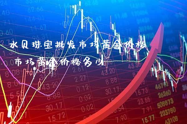 水贝珠宝批发市场黄金价格 市场黄金价格多少_https://www.cqckcrrc.com_黄金期货_第1张