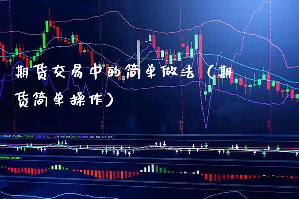 期货交易中的简单做法（期货简单操作）_https://www.cqckcrrc.com_恒生指数_第1张