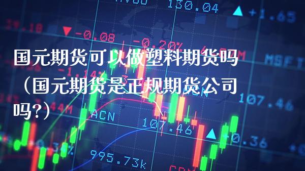 国元期货可以做塑料期货吗（国元期货是正规期货公司吗?）_https://www.cqckcrrc.com_恒生指数_第1张