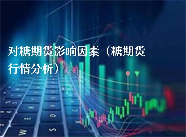 对糖期货影响因素（糖期货行情分析）_https://www.cqckcrrc.com_原油期货_第1张