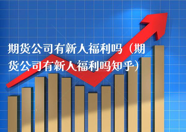 期货公司有新人福利吗(期货公司有新人福利吗知乎)_理财百科_第1张_期货投资网 期货公司有新人福利吗(期货公司有新人福利吗知乎)_https://www.cqckcrrc.com_理财百科_第1张