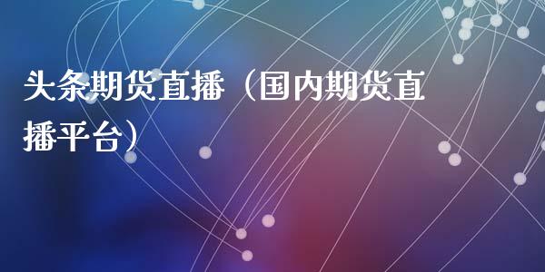 头条期货直播（国内期货直播平台）_https://www.cqckcrrc.com_国际期货_第1张