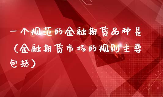 一个规范的金融期货品种是(金融期货市场的规则主要包括)_理财百科_第1张_期货投资网 一个规范的金融期货品种是(金融期货市场的规则主要包括)_https://www.cqckcrrc.com_理财百科_第1张
