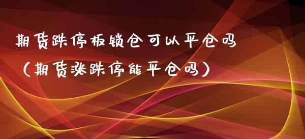 期货跌停板锁仓可以平仓吗(期货涨跌停能平仓吗)_恒生指数_第1张_期货投资网 期货跌停板锁仓可以平仓吗(期货涨跌停能平仓吗)_https://www.cqckcrrc.com_恒生指数_第1张