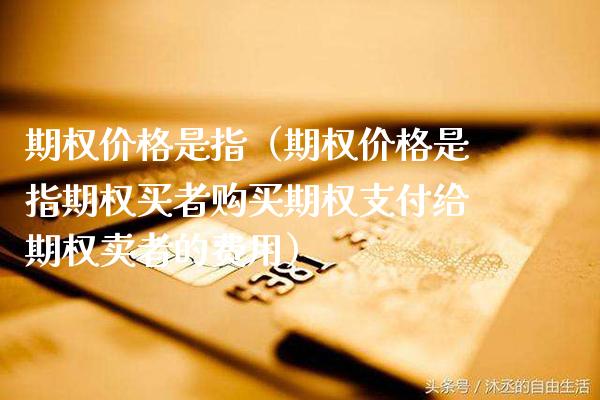 期权价格是指（期权价格是指期权买者购买期权支付给期权卖者的费用）_https://www.cqckcrrc.com_恒生指数_第1张