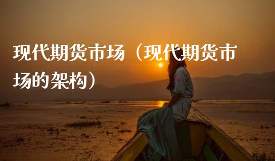 现代期货市场(现代期货市场的架构)_财经要闻_第1张_期货投资网 现代期货市场(现代期货市场的架构)_https://www.cqckcrrc.com_财经要闻_第1张