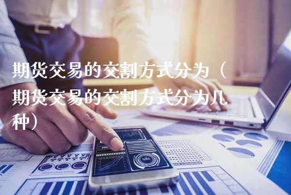期货交易的交割方式分为(期货交易的交割方式分为几种)_道指直播_第1张_期货投资网 期货交易的交割方式分为(期货交易的交割方式分为几种)_https://www.cqckcrrc.com_道指直播_第1张