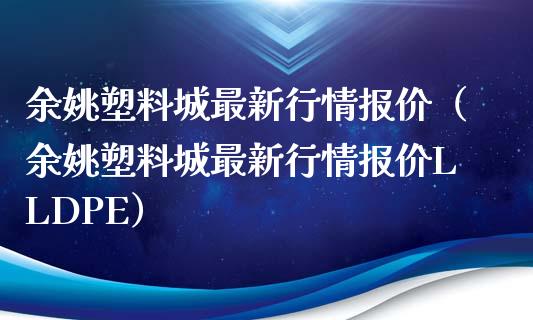 余姚塑料城最新行情报价(余姚塑料城最新行情报价LLDPE)_原油期货_第1张_期货投资网 余姚塑料城最新行情报价(余姚塑料城最新行情报价LLDPE)_https://www.cqckcrrc.com_原油期货_第1张