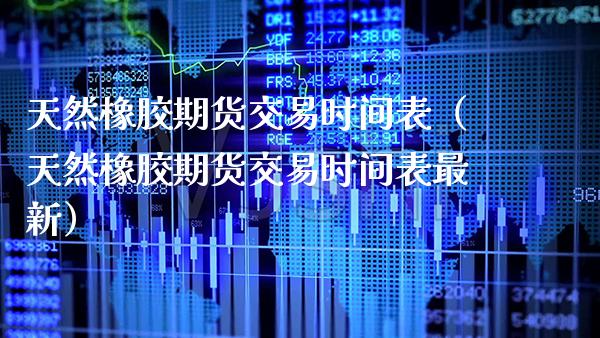 天然橡胶期货交易时间表（天然橡胶期货交易时间表最新）_https://www.cqckcrrc.com_国际期货_第1张