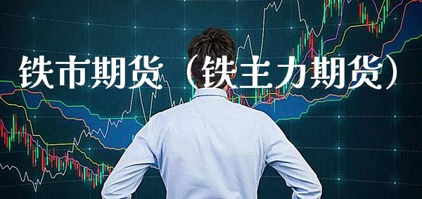 铁市期货（铁主力期货）_https://www.cqckcrrc.com_内盘期货_第1张