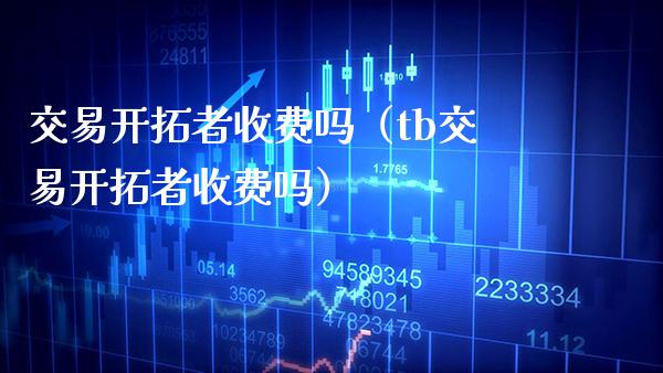 交易开拓者收费吗(tb交易开拓者收费吗)_原油期货_第1张_期货投资网 交易开拓者收费吗(tb交易开拓者收费吗)_https://www.cqckcrrc.com_原油期货_第1张