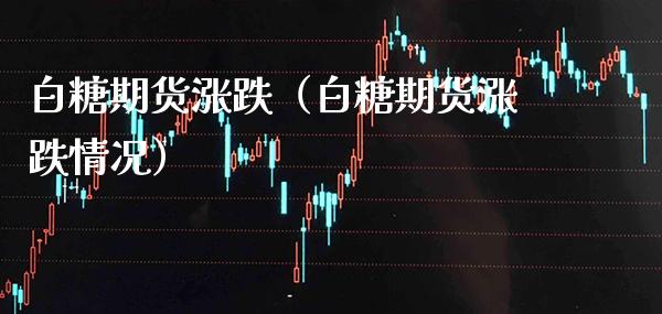 白糖期货涨跌（白糖期货涨跌情况）_https://www.cqckcrrc.com_黄金期货_第1张