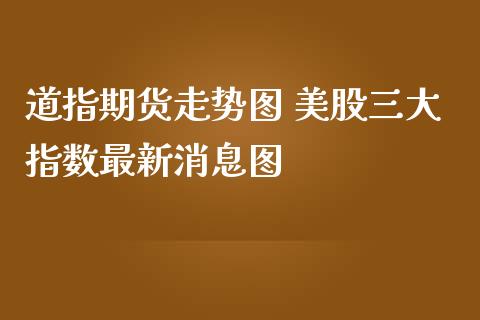 道指期货走势图 美股三大指数最新消息图_https://www.cqckcrrc.com_道指直播_第1张