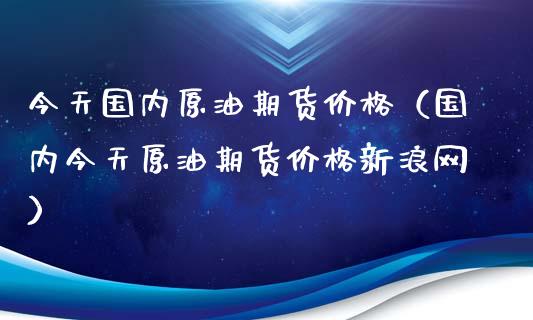 今天国内原油期货价格（国内今天原油期货价格新浪网）_https://www.cqckcrrc.com_内盘期货_第1张