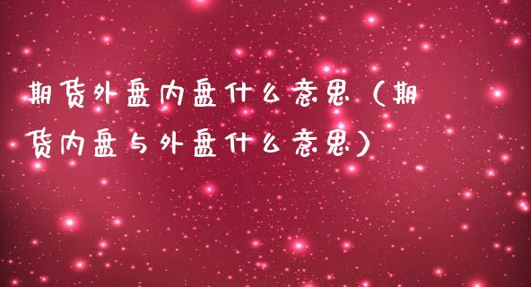 期货外盘内盘什么意思(期货内盘与外盘什么意思)_原油期货_第1张_期货投资网 期货外盘内盘什么意思(期货内盘与外盘什么意思)_https://www.cqckcrrc.com_原油期货_第1张