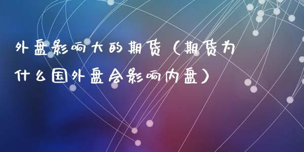 外盘影响大的期货（期货为什么国外盘会影响内盘）_https://www.cqckcrrc.com_股票理财_第1张