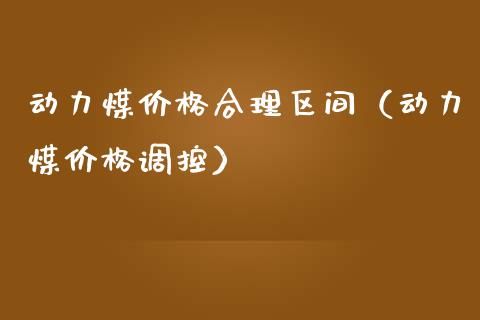 动力煤价格合理区间（动力煤价格调控）_https://www.cqckcrrc.com_黄金期货_第1张