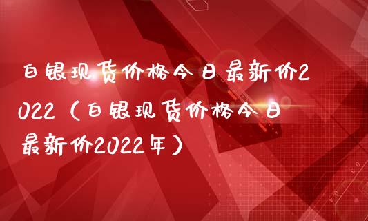 白银现货价格今日最新价2022(白银现货价格今日最新价2022年)_原油期货_第1张_期货投资网 白银现货价格今日最新价2022(白银现货价格今日最新价2022年)_https://www.cqckcrrc.com_原油期货_第1张