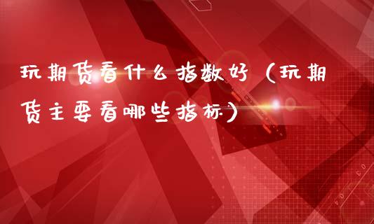 玩期货看什么指数好（玩期货主要看哪些指标）_https://www.cqckcrrc.com_纳指直播_第1张
