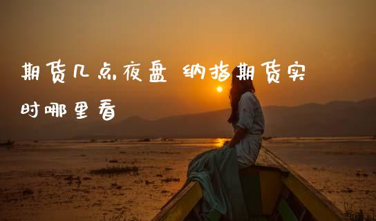 期货几点夜盘 纳指期货实时哪里看_纳指直播_第1张_期货投资网 期货几点夜盘 纳指期货实时哪里看_https://www.cqckcrrc.com_纳指直播_第1张