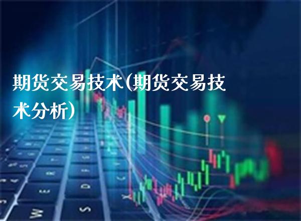 期货交易技术(期货交易技术分析)_https://www.cqckcrrc.com_财经直播室_第1张