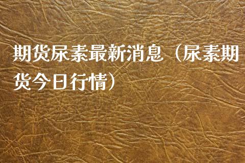 期货尿素最新消息（尿素期货今日行情）_https://www.cqckcrrc.com_国际期货_第1张