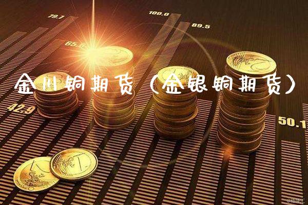金川铜期货（金银铜期货）_https://www.cqckcrrc.com_期货理财_第1张