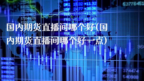 国内期货直播间哪个好(国内期货直播间哪个好一点)_原油期货_第1张_期货投资网 国内期货直播间哪个好(国内期货直播间哪个好一点)_https://www.cqckcrrc.com_原油期货_第1张