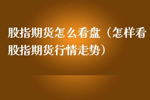 股指期货怎么看盘（怎样看股指期货行情走势）_https://www.cqckcrrc.com_股票理财_第1张