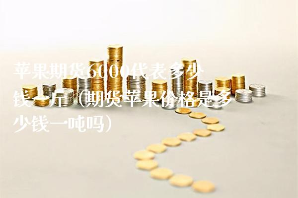 苹果期货6000代表多少钱一斤(期货苹果价格是多少钱一吨吗)_道指直播_第1张_期货投资网 苹果期货6000代表多少钱一斤(期货苹果价格是多少钱一吨吗)_https://www.cqckcrrc.com_道指直播_第1张