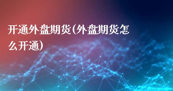 开通外盘期货(外盘期货怎么开通)_原油期货_第1张_期货投资网 开通外盘期货(外盘期货怎么开通)_https://www.cqckcrrc.com_原油期货_第1张