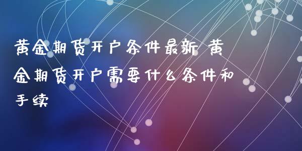 黄金期货开户条件最新 黄金期货开户需要什么条件和手续_恒生指数_第1张_期货投资网 黄金期货开户条件最新 黄金期货开户需要什么条件和手续_https://www.cqckcrrc.com_恒生指数_第1张