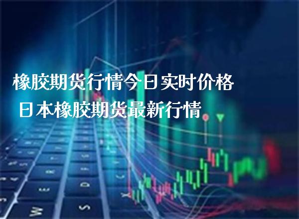 橡胶期货行情今日实时价格 日本橡胶期货最新行情_https://www.cqckcrrc.com_纳指直播_第1张
