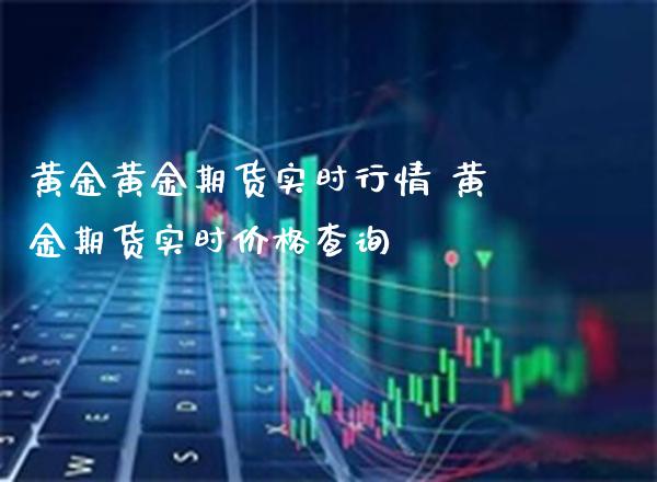 黄金黄金期货实时行情 黄金期货实时价格查询_https://www.cqckcrrc.com_黄金期货_第1张