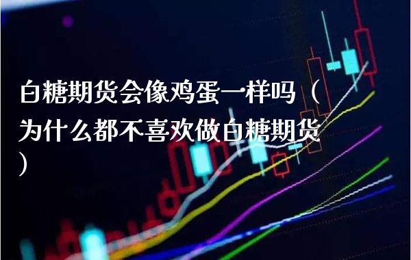 白糖期货会像鸡蛋一样吗(为什么都不喜欢做白糖期货)_财经要闻_第1张_期货投资网 白糖期货会像鸡蛋一样吗(为什么都不喜欢做白糖期货)_https://www.cqckcrrc.com_财经要闻_第1张
